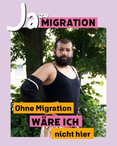Portrait einer Person mit Schriftzug "Ja zu Migration. Ohne Migration wäre ich nicht hier."